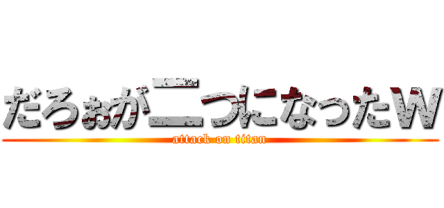 だろぉが二つになったｗ (attack on titan)