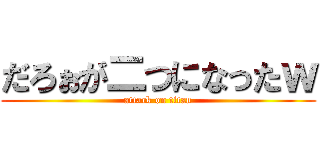 だろぉが二つになったｗ (attack on titan)