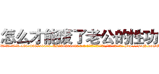 怎么才能废了老公的性功能 (怎么才能废了老公的性功能【电-186x2687x6963-Q278180069元-吉-药-业】我们做的是长期生意,靠的是老客户长期支持 http://sngk.net/OD1RbU
)