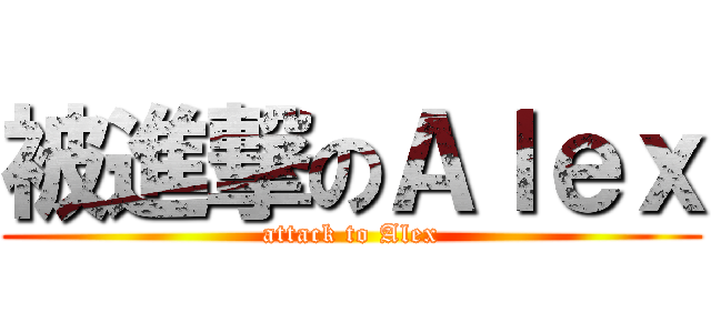 被進撃のＡｌｅｘ (attack to Alex)