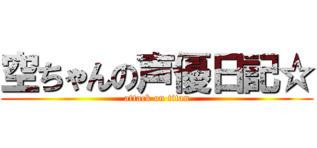 空ちゃんの声優日記☆ (attack on titan)