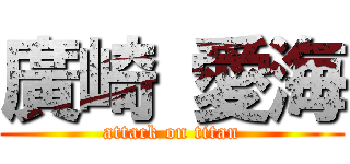 廣崎 愛海 (attack on titan)