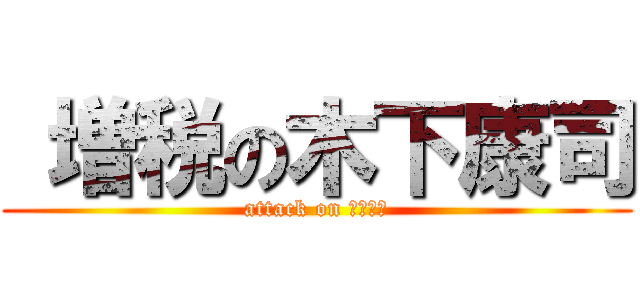  増税の木下康司 (attack on キのした)