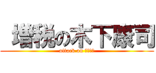  増税の木下康司 (attack on キのした)