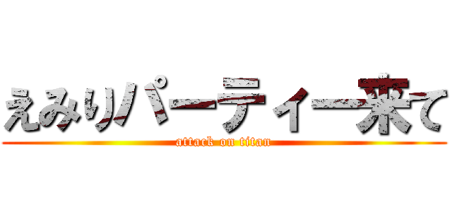 えみりパーティー来て (attack on titan)