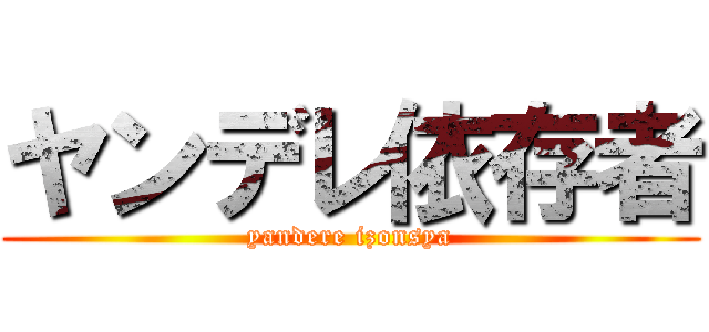 ヤンデレ依存者 (yandere izonsya)