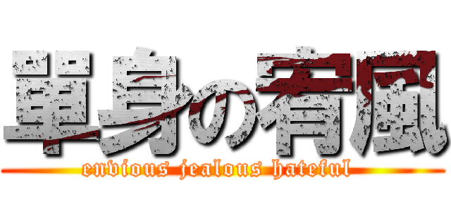 單身の宥風 (envious jealous hateful )