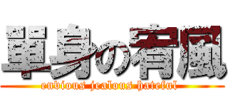 單身の宥風 (envious jealous hateful )