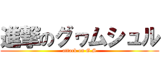 進撃のグヮムシュル (attack on G.S)