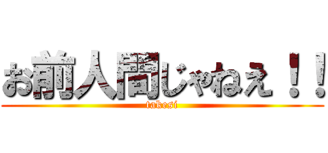 お前人間じゃねえ！！ (takesi)