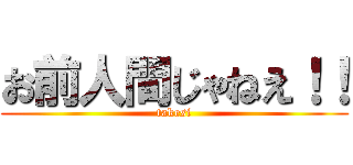 お前人間じゃねえ！！ (takesi)