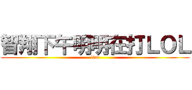 智翔下午明明在打ＬＯＬ (liar)