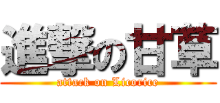 進撃の甘草 (attack on Licorice)