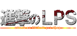 進撃のＬＰＳ (attack on littlest pet shop)