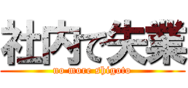 社内で失業 (no more shigoto)