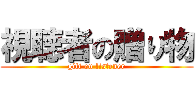 視聴者の贈り物 (gift on listener)