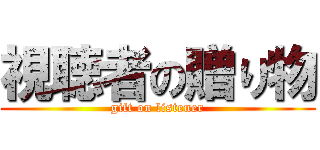 視聴者の贈り物 (gift on listener)