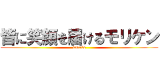 皆に笑顔を届けるモリケン (kanako)