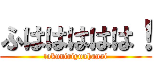 ふははははは！ (tokuniriyuuhanai)