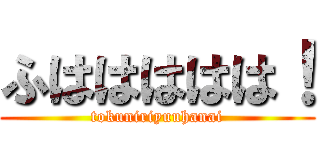 ふははははは！ (tokuniriyuuhanai)
