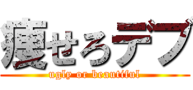 痩せろデブ (ugly or beautiful)