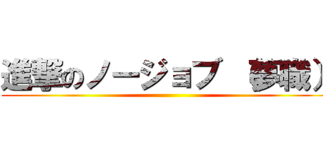 進撃のノージョブ （夢職） ()