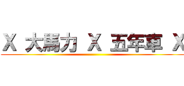 Ｘ 大馬力 Ｘ 五年車 Ｘ ()