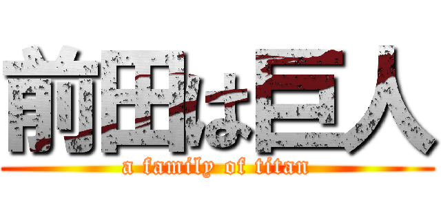 前田は巨人 (a family of titan)