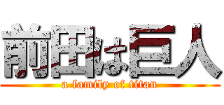 前田は巨人 (a family of titan)