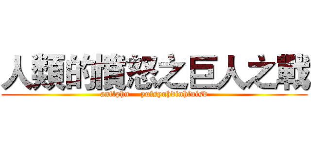 人類的憤怒之巨人之戰 (antlphn    yufsyuhdiuhfuisd)