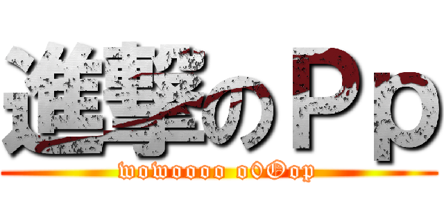 進撃のＰｐ (wowoooo o0Oop)