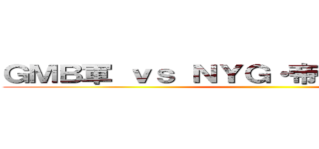 ＧＭＢ軍 ｖｓ ＮＹＧ・帝国連合軍大海戦 ()