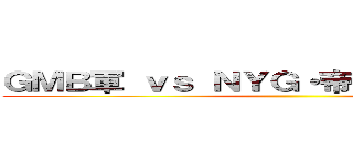 ＧＭＢ軍 ｖｓ ＮＹＧ・帝国連合軍大海戦 ()