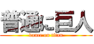 普通に巨人 (dance on titan)