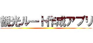 観光ルート作成アプリ ()