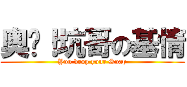 奥术！坑哥の基情 (You drop your Soap)