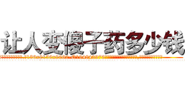 让人变傻子药多少钱 (让人变傻子药多少钱【电.话186x0156x9662-Q194843976林氏药业】我们做的是长期生意,靠的是老客户长期支持
参考消息网2月20日报道 韩媒称，“剩女多、离婚率高的城市，房价一定会上涨。”这是中国经济学家金岩石2016年12月参加在上海举行的房地产相关论坛时说的话。
)