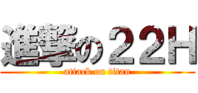 進撃の２２Ｈ (attack on titan)