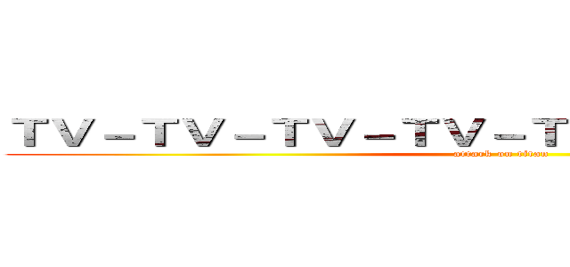 ＴＶ－ＴＶ－ＴＶ－ＴＶ－ＴＶ－ＴＶ－ＴＶ－ＴＶ (attack on titan)
