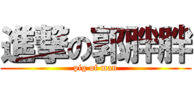 進撃の郭胖胖 (pig of man)