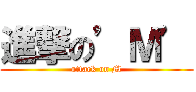 進撃の’Ｍ’ (attack on M)