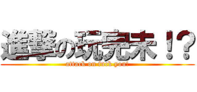 進撃の玩完未！？ (attack on fuck you!)