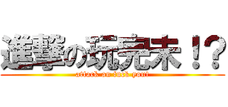 進撃の玩完未！？ (attack on fuck you!)