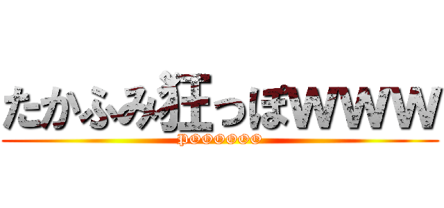 たかふみ狂っぽｗｗｗ (POOOOOO)
