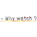 － Ｗｈｙ ｗａｔｃｈ ？ ()