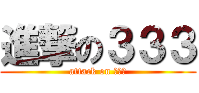 進撃の３３３ (attack on ３３３)