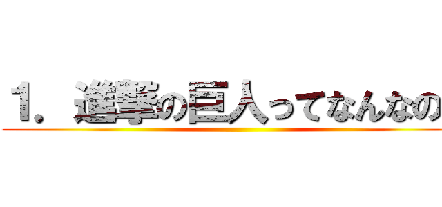 １．進撃の巨人ってなんなの？ ()