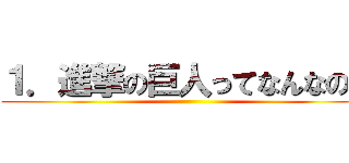 １．進撃の巨人ってなんなの？ ()