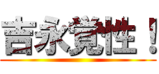 吉永覚性！ ()