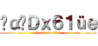 ‪α‬Ｄｘ６１üｅ (attack on titan)